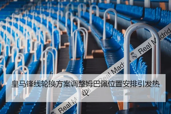 皇马锋线轮换方案调整姆巴佩位置安排引发热议