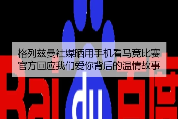 格列兹曼社媒晒用手机看马竞比赛 官方回应我们爱你背后的温情故事